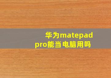 华为matepad pro能当电脑用吗